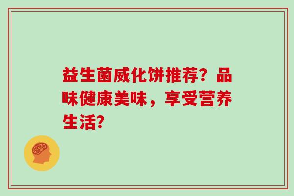益生菌威化饼推荐？品味健康美味，享受营养生活？