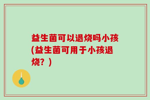 益生菌可以退烧吗小孩(益生菌可用于小孩退烧？)