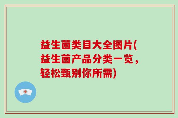 益生菌类目大全图片(益生菌产品分类一览，轻松甄别你所需)
