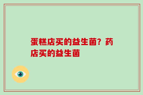 蛋糕店买的益生菌？药店买的益生菌