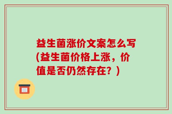 益生菌涨价文案怎么写(益生菌价格上涨,价值是否仍然存在?) 益生菌涨价文案怎么写(益生菌价格上涨,价值是否仍然存在?)