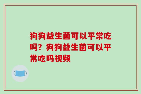 狗狗益生菌可以平常吃吗？狗狗益生菌可以平常吃吗视频