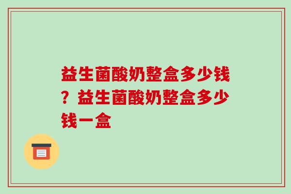 益生菌酸奶整盒多少钱?益生菌酸奶整盒多少钱一盒 益生菌酸奶整盒多少钱?益生菌酸奶整盒多少钱一盒