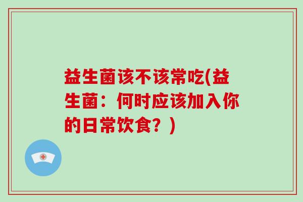 益生菌该不该常吃(益生菌：何时应该加入你的日常饮食？)