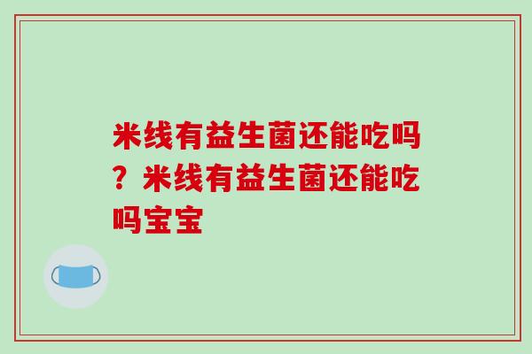 米线有益生菌还能吃吗？米线有益生菌还能吃吗宝宝