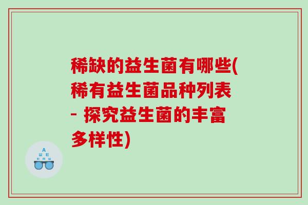 稀缺的益生菌有哪些(稀有益生菌品种列表 - 探究益生菌的丰富多样性) 稀缺的益生菌有哪些(稀有益生菌品种列表 - 探究益生菌的丰富多样性)
