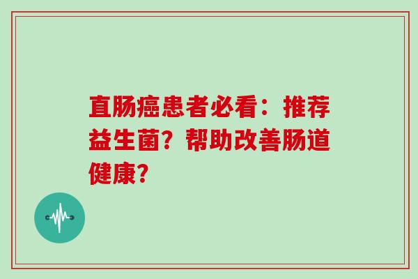 直肠癌患者必看：推荐益生菌？帮助改善肠道健康？