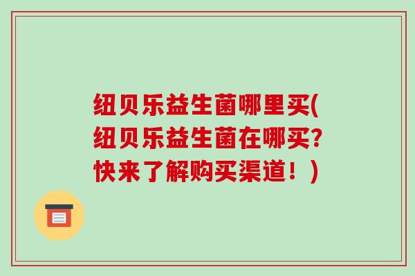 纽贝乐益生菌哪里买(纽贝乐益生菌在哪买？快来了解购买渠道！)