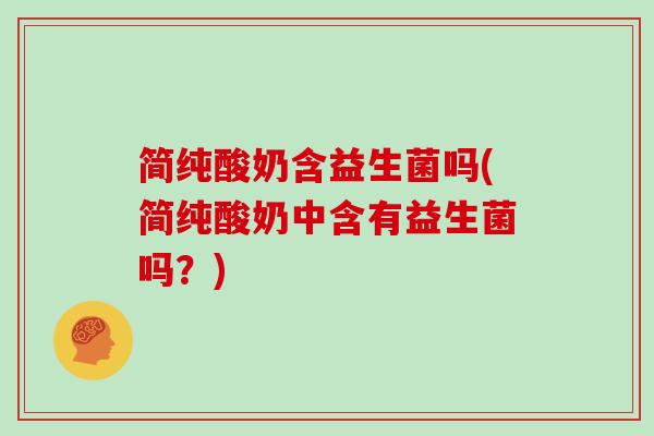 简纯酸奶含益生菌吗(简纯酸奶中含有益生菌吗？)