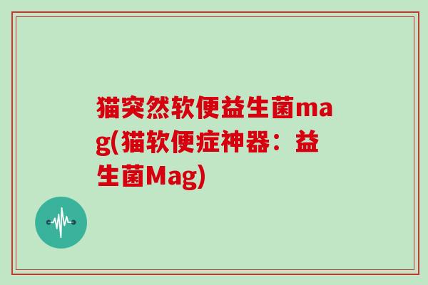 猫突然软便益生菌mag(猫软便症神器：益生菌Mag)
