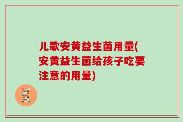 儿歌安黄益生菌用量(安黄益生菌给孩子吃要注意的用量)