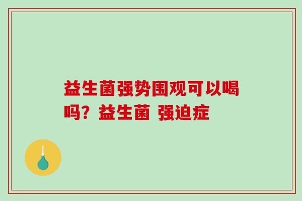 益生菌强势围观可以喝吗？益生菌 强迫症