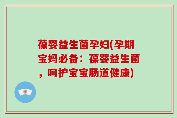 葆婴益生菌孕妇(孕期宝妈必备：葆婴益生菌，呵护宝宝肠道健康)