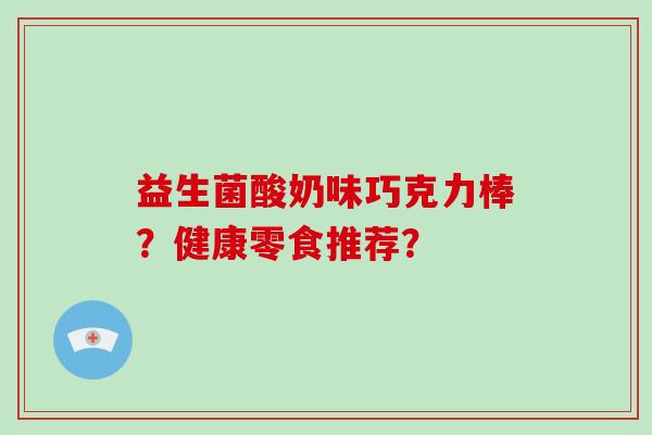 益生菌酸奶味巧克力棒?健康零食推荐? 益生菌酸奶味巧克力棒?健康零食推荐?