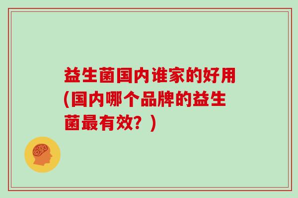 益生菌国内谁家的好用(国内哪个品牌的益生菌最有效？)