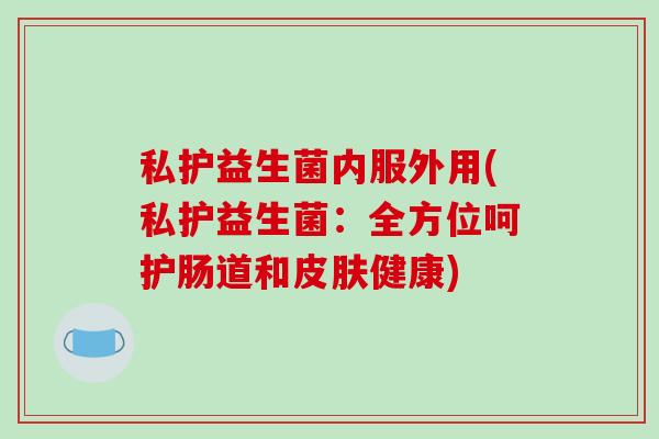 私护益生菌内服外用(私护益生菌：全方位呵护肠道和皮肤健康)