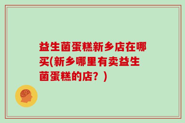 益生菌蛋糕新乡店在哪买(新乡哪里有卖益生菌蛋糕的店？)