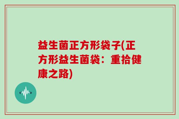 益生菌正方形袋子(正方形益生菌袋：重拾健康之路)