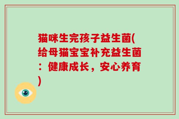 猫咪生完孩子益生菌(给母猫宝宝补充益生菌：健康成长，安心养育)