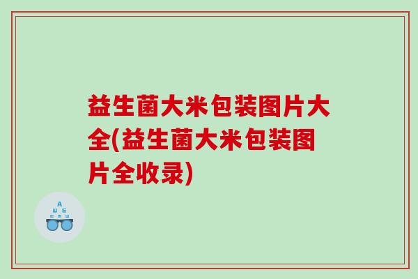 益生菌大米包装图片大全(益生菌大米包装图片全收录)