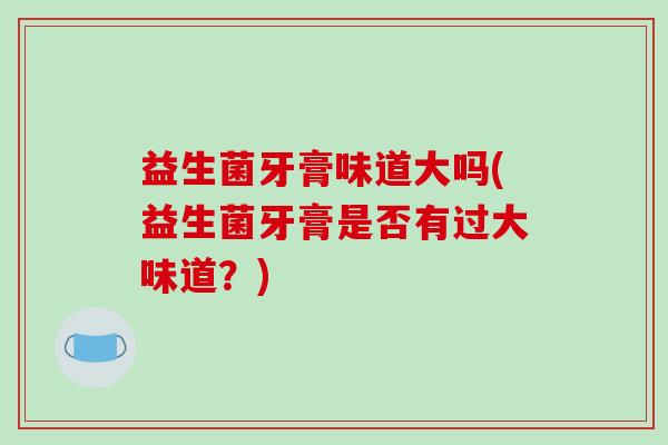 益生菌牙膏味道大吗(益生菌牙膏是否有过大味道?) 益生菌牙膏味道大吗(益生菌牙膏是否有过大味道?)