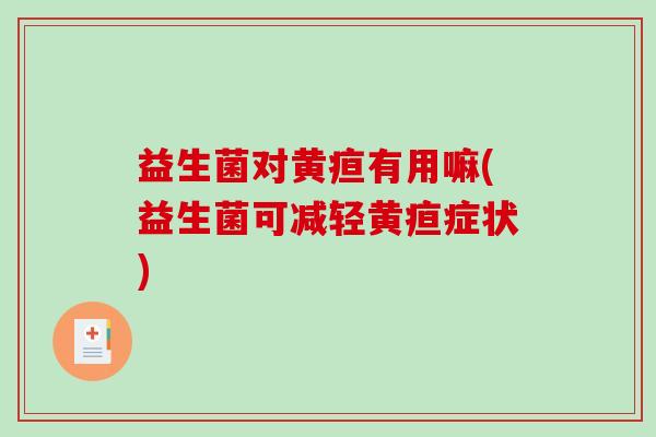 益生菌对黄疸有用嘛(益生菌可减轻黄疸症状)