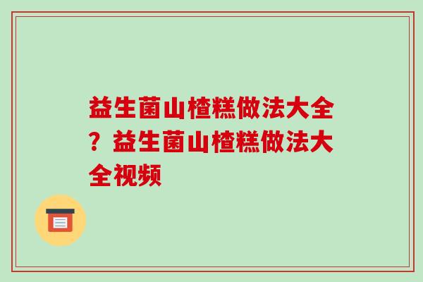 益生菌山楂糕做法大全？益生菌山楂糕做法大全视频