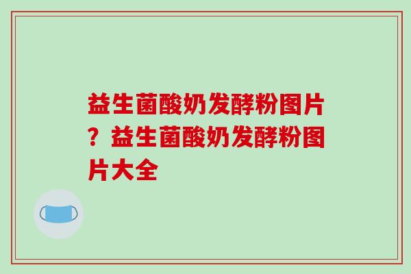 益生菌酸奶发酵粉图片？益生菌酸奶发酵粉图片大全