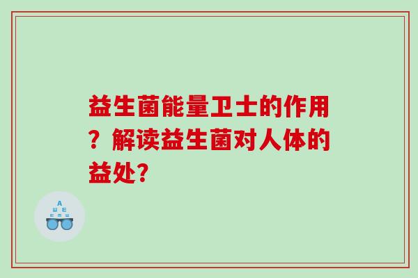 益生菌能量卫士的作用？解读益生菌对人体的益处？