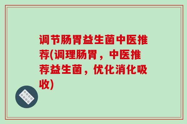 调节肠胃益生菌中医推荐(调理肠胃，中医推荐益生菌，优化消化吸收)