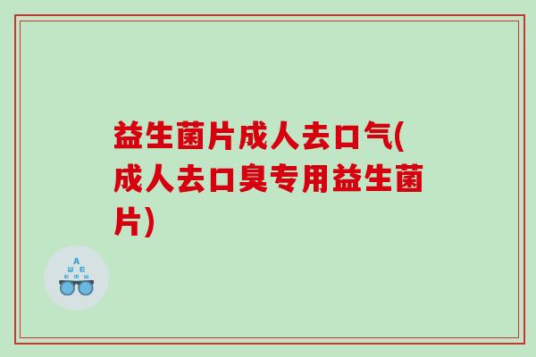 益生菌片成人去口气(成人去口臭专用益生菌片)