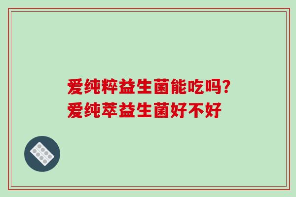 爱纯粹益生菌能吃吗？爱纯萃益生菌好不好