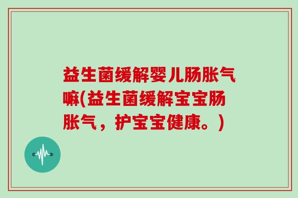 益生菌缓解婴儿肠胀气嘛(益生菌缓解宝宝肠胀气，护宝宝健康。)