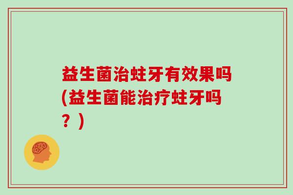 益生菌治蛀牙有效果吗(益生菌能治疗蛀牙吗？)