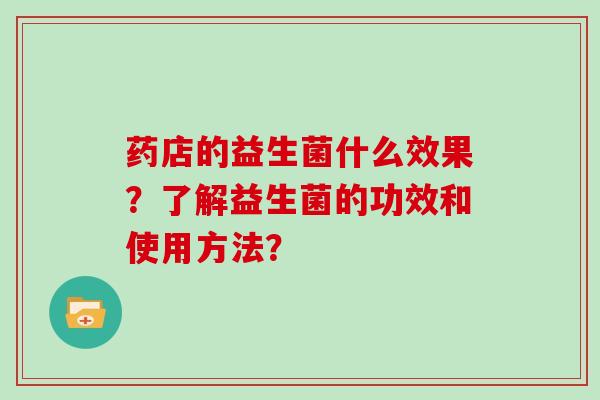 药店的益生菌什么效果？了解益生菌的功效和使用方法？