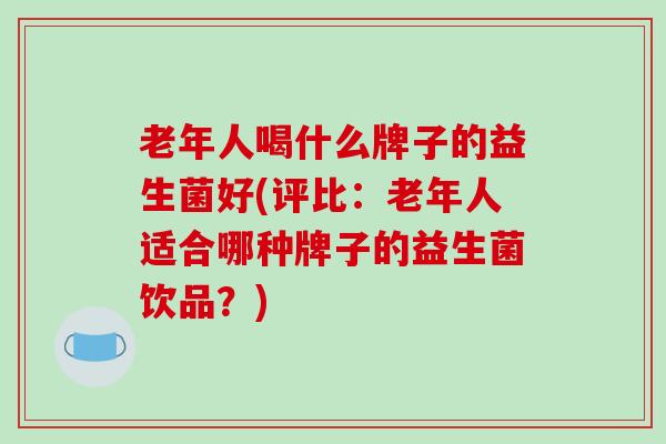 老年人喝什么牌子的益生菌好(评比:老年人适合哪种牌子的益生菌饮品?) 老年人喝什么牌子的益生菌好(评比:老年人适合哪种牌子的益生菌饮品?)