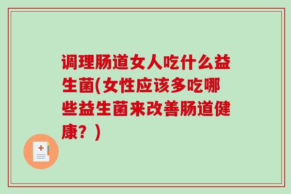 调理肠道女人吃什么益生菌(女性应该多吃哪些益生菌来改善肠道健康？)