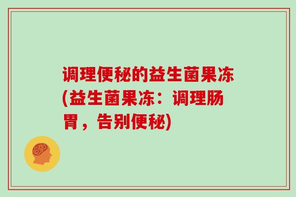 调理便秘的益生菌果冻(益生菌果冻：调理肠胃，告别便秘)