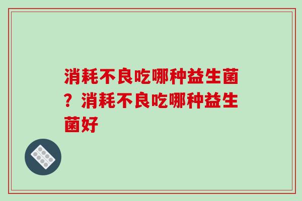 消耗不良吃哪种益生菌？消耗不良吃哪种益生菌好