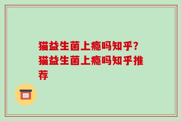 猫益生菌上瘾吗知乎？猫益生菌上瘾吗知乎推荐