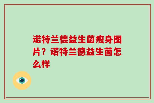 诺特兰德益生菌瘦身图片?诺特兰德益生菌怎么样 诺特兰德益生菌瘦身图片?诺特兰德益生菌怎么样