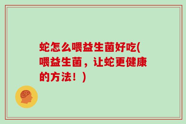 蛇怎么喂益生菌好吃(喂益生菌，让蛇更健康的方法！)