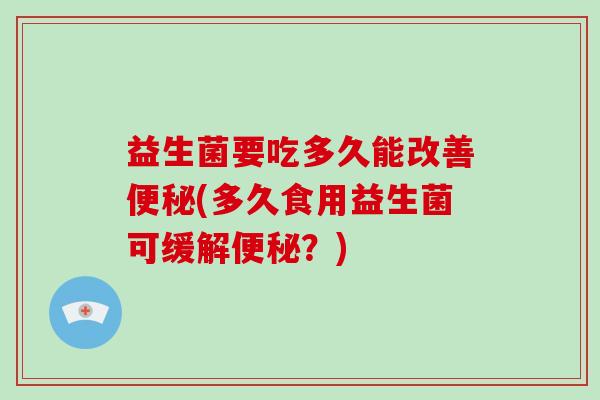 益生菌要吃多久能改善(多久食用益生菌可缓解?) 益生菌要吃多久能改善(多久食用益生菌可缓解?)
