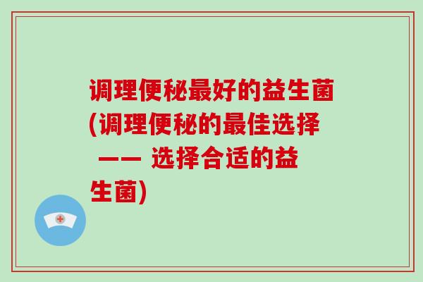 调理便秘最好的益生菌(调理便秘的最佳选择 —— 选择合适的益生菌)