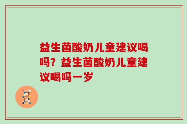 益生菌酸奶儿童建议喝吗？益生菌酸奶儿童建议喝吗一岁