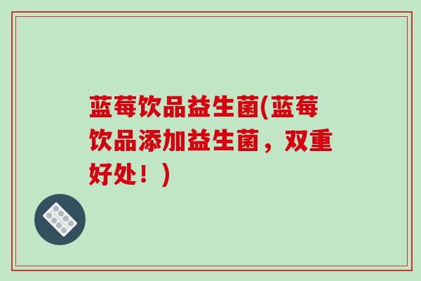 蓝莓饮品益生菌(蓝莓饮品添加益生菌，双重好处！)