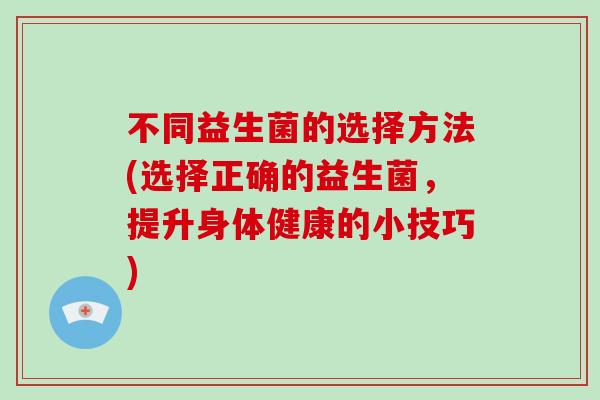 不同益生菌的选择方法(选择正确的益生菌，提升身体健康的小技巧)