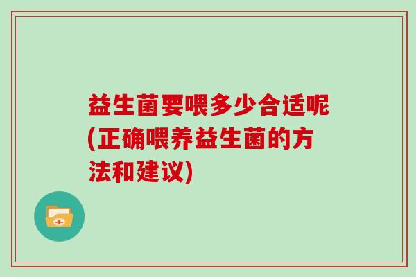 益生菌要喂多少合适呢(正确喂养益生菌的方法和建议)