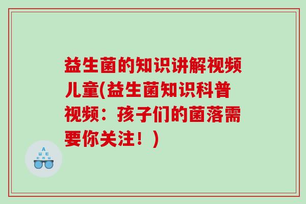 益生菌的知识讲解视频儿童(益生菌知识科普视频：孩子们的菌落需要你关注！)