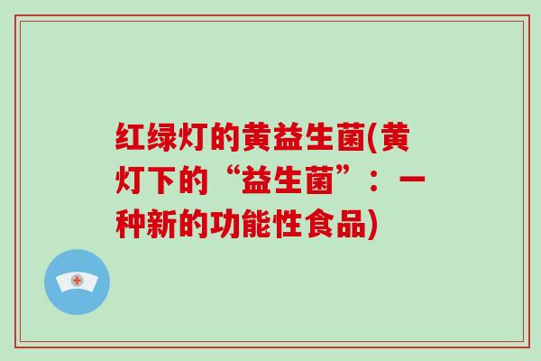 红绿灯的黄益生菌(黄灯下的“益生菌”:一种新的功能性食品) 红绿灯的黄益生菌(黄灯下的“益生菌”:一种新的功能性食品)